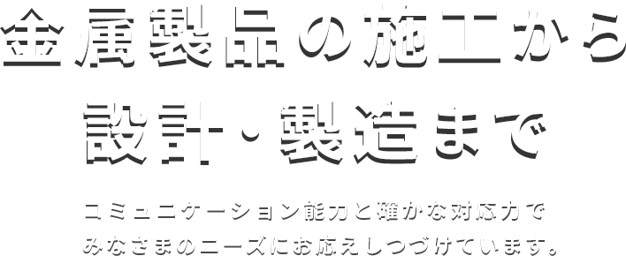 金属製品の施工から設計・製造まで　コミュニケーション能力と確かな対応力でみなさまのニーズにお応えしつづけています。